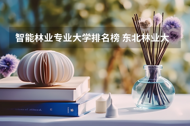 智能林业专业大学排名榜 东北林业大学全国排名