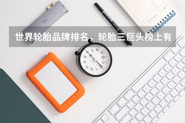 世界轮胎品牌排名，轮胎三巨头榜上有名？ 自行车轮胎排行榜(自行车胎十大排名)