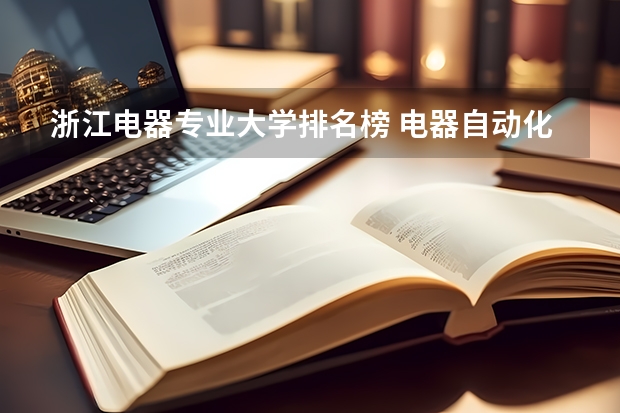 浙江电器专业大学排名榜 电器自动化专业大学全国排名