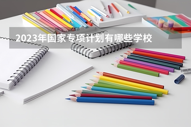 2023年国家专项计划有哪些学校