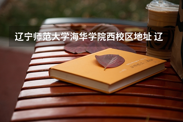 辽宁师范大学海华学院西校区地址 辽宁师范大学海华学院简介