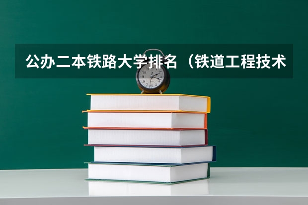公办二本铁路大学排名（铁道工程技术专业学校排名）