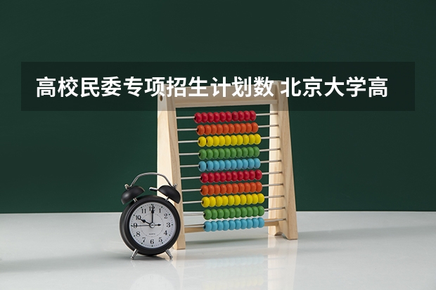 高校民委专项招生计划数 北京大学高考专项计划招生名额
