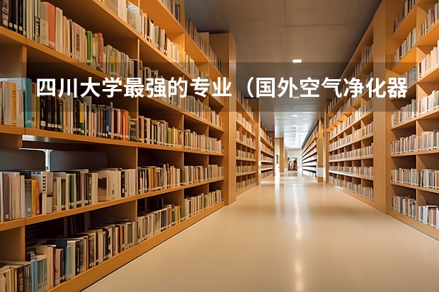 四川大学最强的专业（国外空气净化器品牌十大排名？）