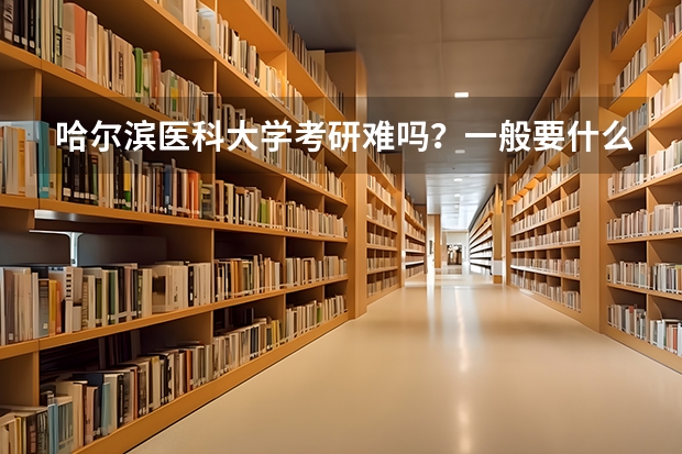 哈尔滨医科大学考研难吗？一般要什么水平才可以进入？