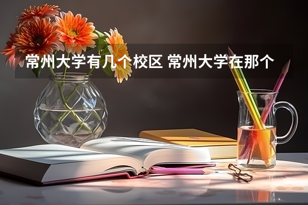 常州大学有几个校区 常州大学在那个位置