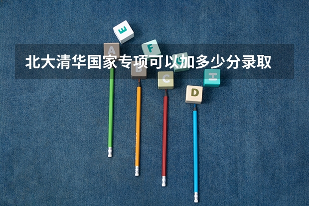 北大清华国家专项可以加多少分录取