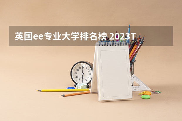 英国ee专业大学排名榜 2023TIMES英国大学电子与电气工程专业排名