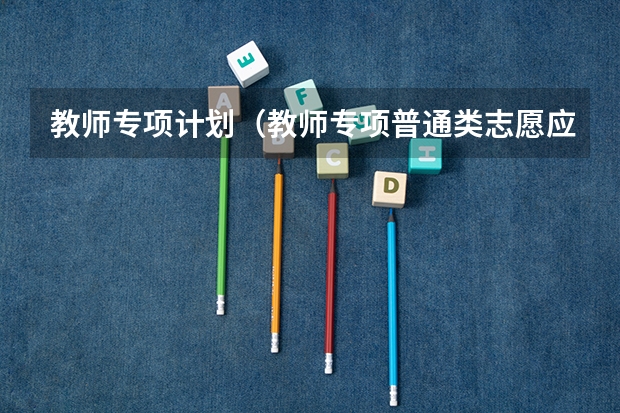 教师专项计划（教师专项普通类志愿应该怎么填