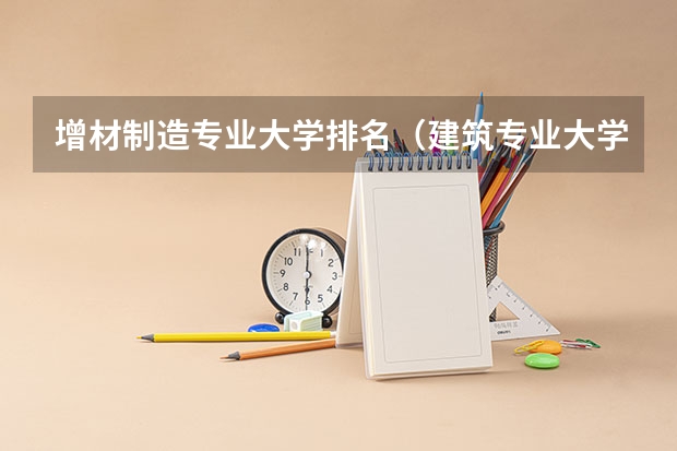 增材制造专业大学排名（建筑专业大学排名）