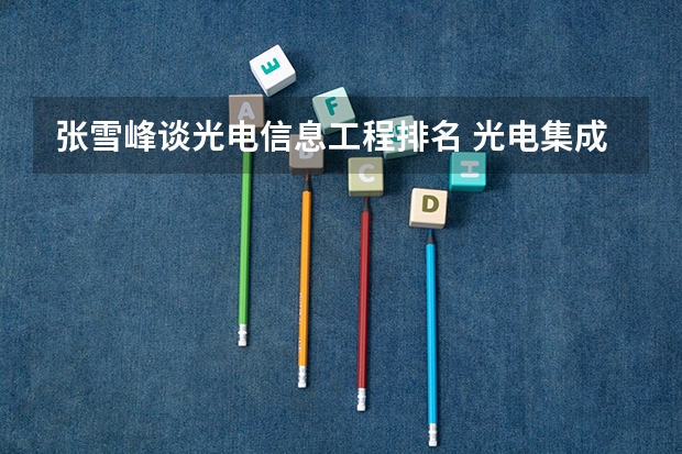 张雪峰谈光电信息工程排名 光电集成与光网络专业大学排名