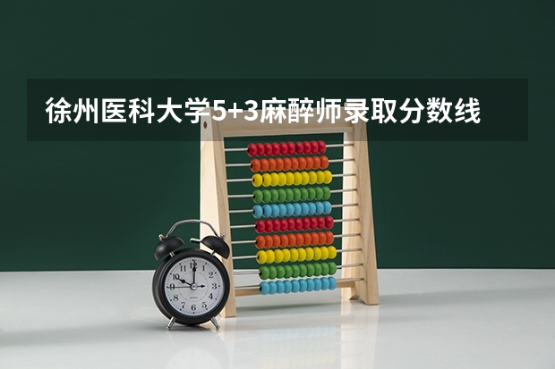 徐州医科大学5+3麻醉师录取分数线（徐州医科大学成考录取分数线）