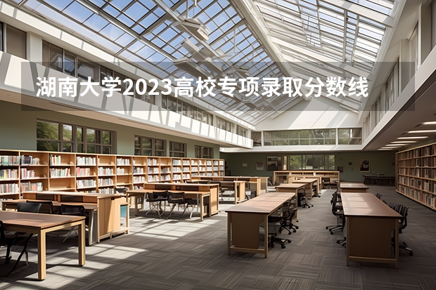 湖南大学2023高校专项录取分数线 湘雅医学院各省录取分数线