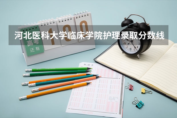 河北医科大学临床学院护理录取分数线（河北医科大学口腔医学录取分数线）