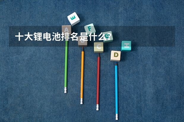 十大锂电池排名是什么？
