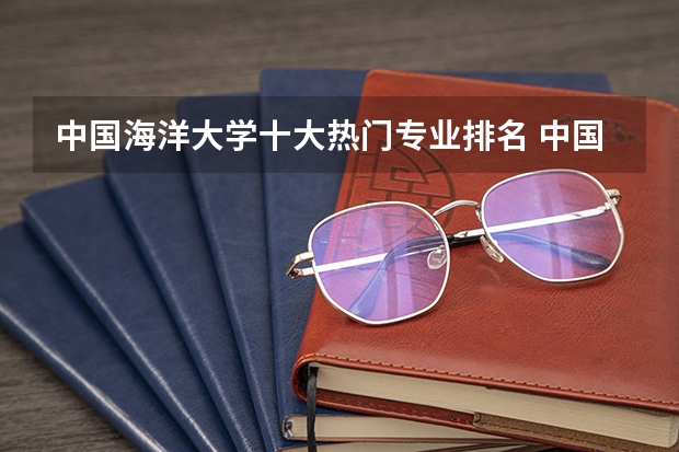 中国海洋大学十大热门专业排名 中国海洋大学最好的十大专业 国内海洋大学排名顺序