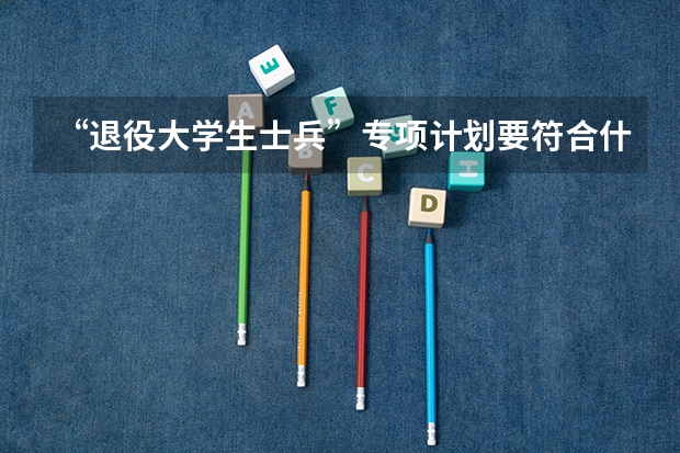 “退役大学生士兵”专项计划要符合什么条件