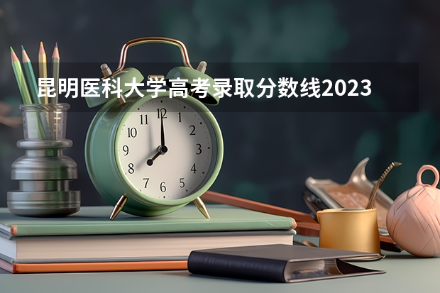 昆明医科大学高考录取分数线2023 昆明医科大学影像学录取分数线