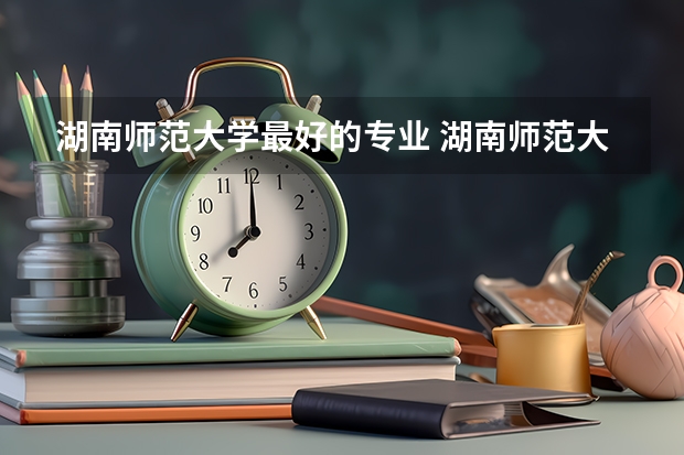 湖南师范大学最好的专业 湖南师范大学的专业