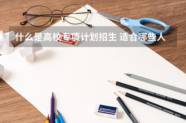 什么是高校专项计划招生 适合哪些人
