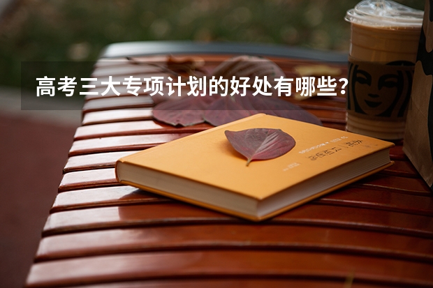 高考三大专项计划的好处有哪些？