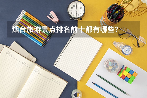 烟台旅游景点排名前十都有哪些？