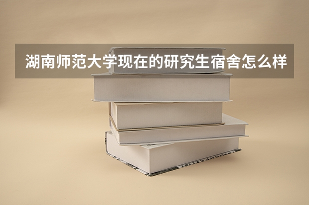湖南师范大学现在的研究生宿舍怎么样?有空调了吗?