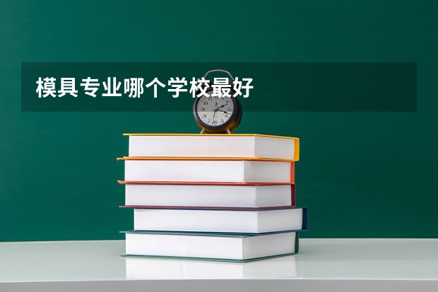 模具专业哪个学校最好