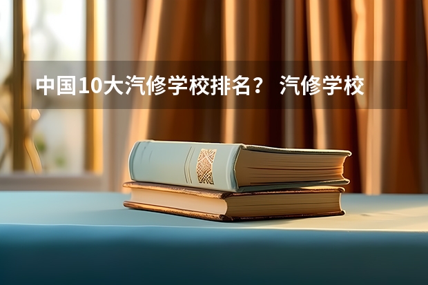 中国10大汽修学校排名？ 汽修学校十大排名？