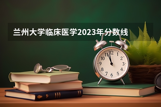 兰州大学临床医学2023年分数线 兰州医科大学研究生调剂录取分数线