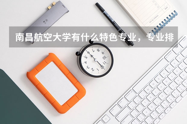 南昌航空大学有什么特色专业，专业排名如何