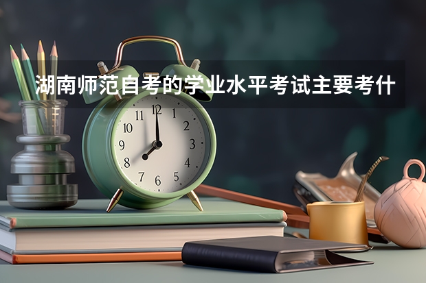 湖南师范自考的学业水平考试主要考什么