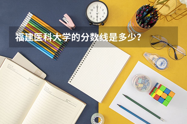 福建医科大学的分数线是多少？