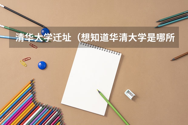 清华大学迁址（想知道华清大学是哪所大学？）