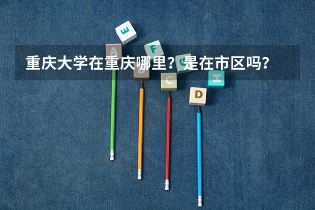 重庆大学在重庆哪里？是在市区吗？