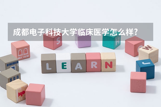 成都电子科技大学临床医学怎么样?