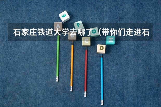 石家庄铁道大学去哪了（带你们走进石家庄铁道大学 四方学院）