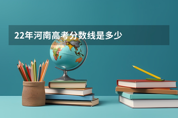 22年河南高考分数线是多少