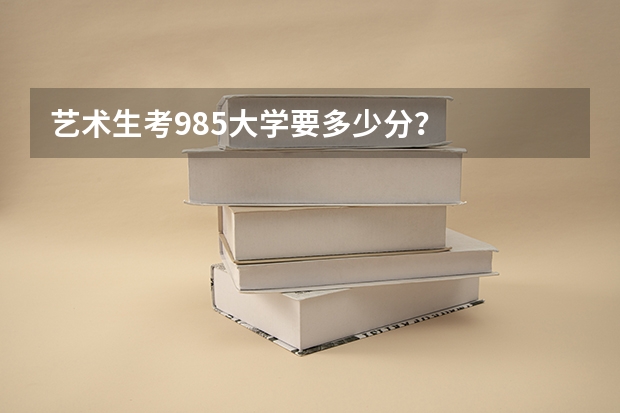 艺术生考985大学要多少分？