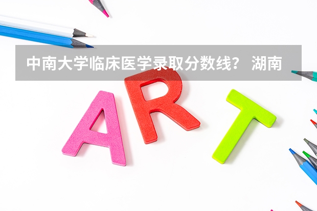 中南大学临床医学录取分数线？ 湖南医药学院录取分数线
