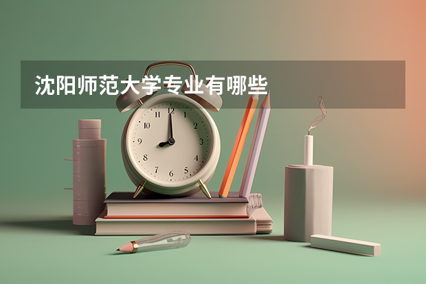 沈阳师范大学专业有哪些