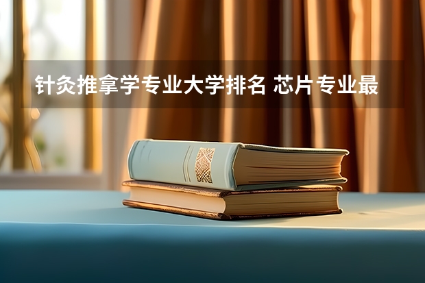 针灸推拿学专业大学排名 芯片专业最好的大学