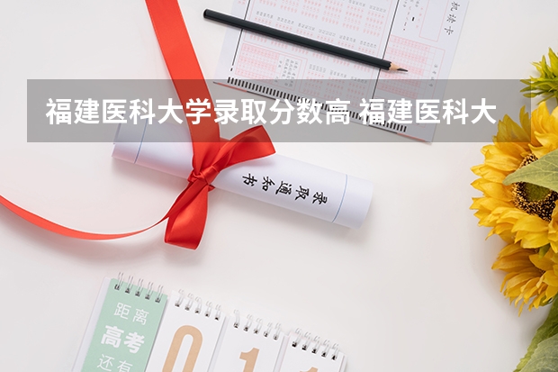 福建医科大学录取分数高 福建医科大学历年录取分数线