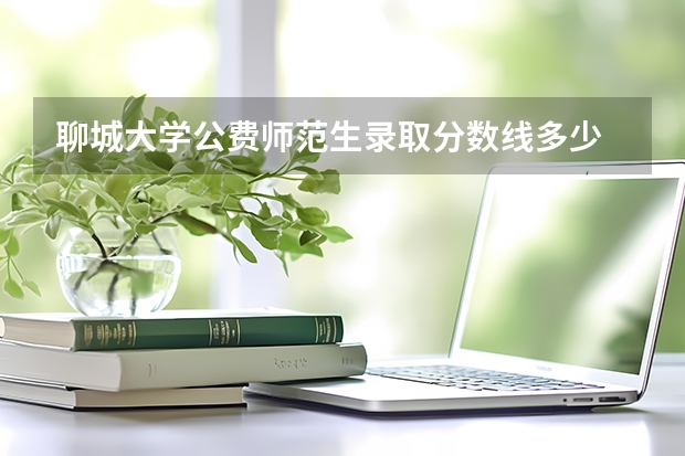 聊城大学公费师范生录取分数线多少