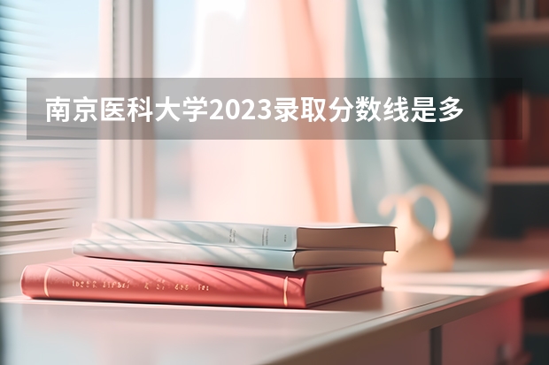南京医科大学2023录取分数线是多少分？
