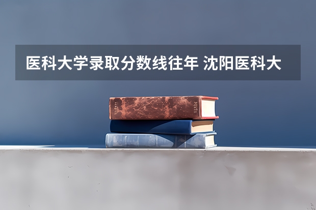 医科大学录取分数线往年 沈阳医科大学录取分数线