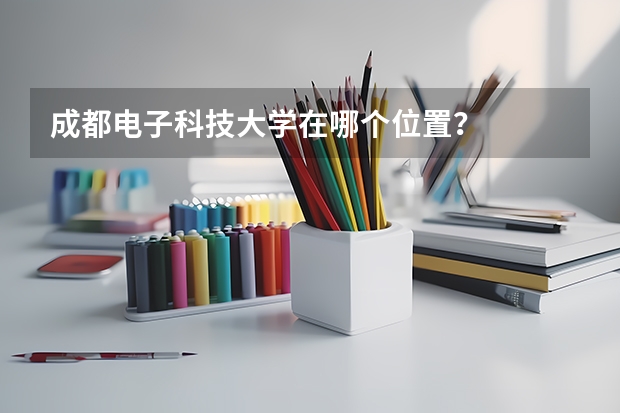 成都电子科技大学在哪个位置？