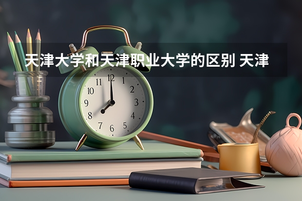 天津大学和天津职业大学的区别 天津职业技术师范大学是几本？