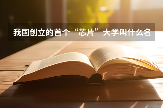 我国创立的首个“芯片”大学叫什么名字？