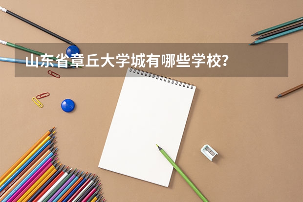 山东省章丘大学城有哪些学校？